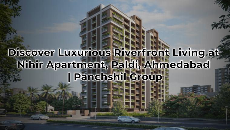 Discover Luxurious Riverfront Living at Nihir Apartment, Paldi, Ahmedabad | Panchshil Group