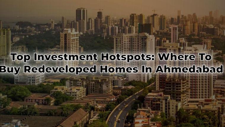 Top Investment Hotspots: Where to Buy Redeveloped Homes in Ahmedabad